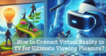 How to Connect Virtual Reality to TV for Ultimate Viewing Pleasure?