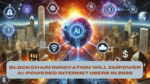 Blockchain Innovation Will Empower AI-Powered Internet Users in 2025