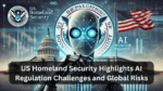 US Homeland Security Highlights AI Regulation Challenges and Global Risks