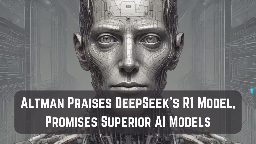 Altman Praises DeepSeek’s R1 Model, Promises Superior AI Models