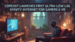 Comcast Launches First Ultra-Low Lag Xfinity Internet for Gamers & VR