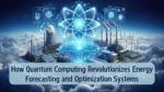 How Quantum Computing Revolutionizes Energy Forecasting and Optimization Systems