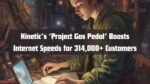 Kinetic’s ‘Project Gas Pedal’ Boosts Internet Speeds for 314,000+ Customers