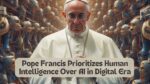 Pope Francis Prioritizes Human Intelligence Over AI in Digital Era