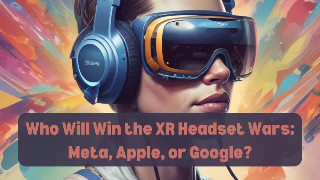 Who Will Win the XR Headset Wars: Meta, Apple, or Google?