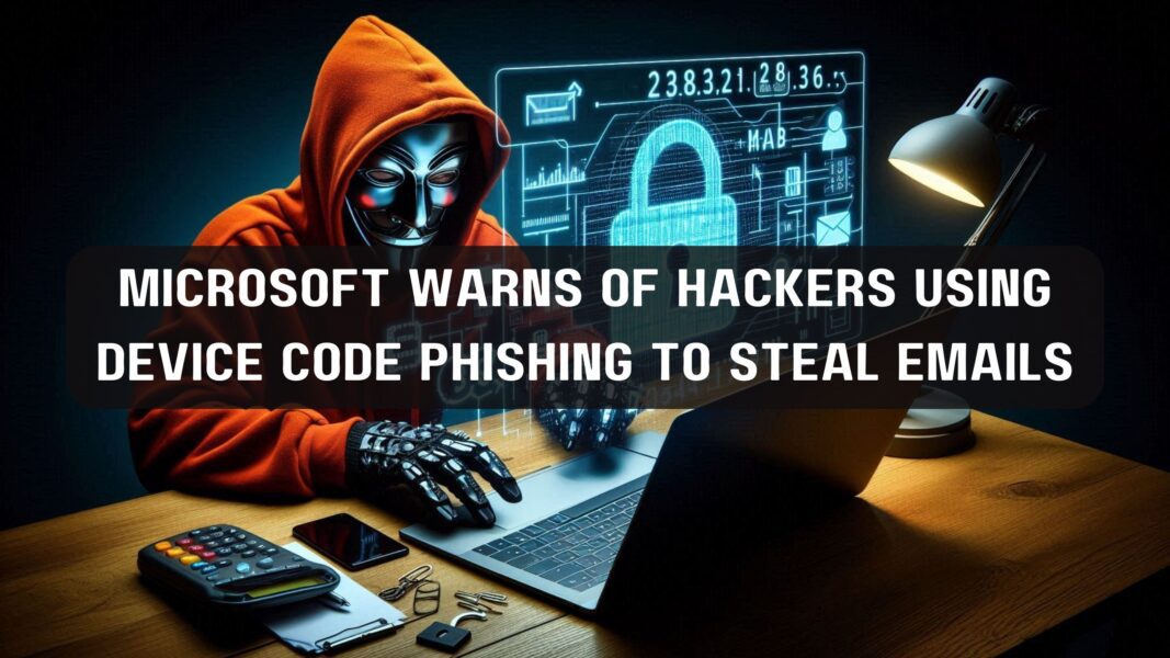 Microsoft Warns of Hackers Using Device Code Phishing to Steal Emails