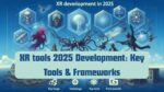 XR tools 2025 Development: Key Tools & Frameworks