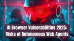 AI Browser Vulnerabilities 2025: Risks of Autonomous Web Agents