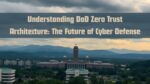 Understanding DoD Zero Trust Architecture: The Future of Cyber Defense