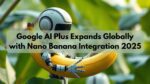 Google AI Plus Expands Globally with Nano Banana Integration 2025