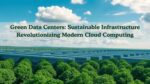 Green Data Centers: Sustainable Infrastructure Revolutionizing Modern Cloud Computing