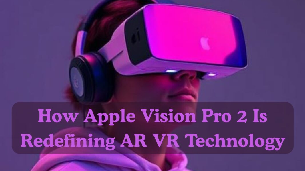 How Apple Vision Pro 2 Is Redefining AR VR Technology