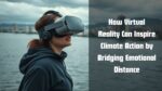 How Virtual Reality Can Inspire Climate Action by Bridging Emotional Distance