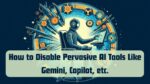 How to Disable Pervasive AI Tools Like Gemini, Copilot, etc.