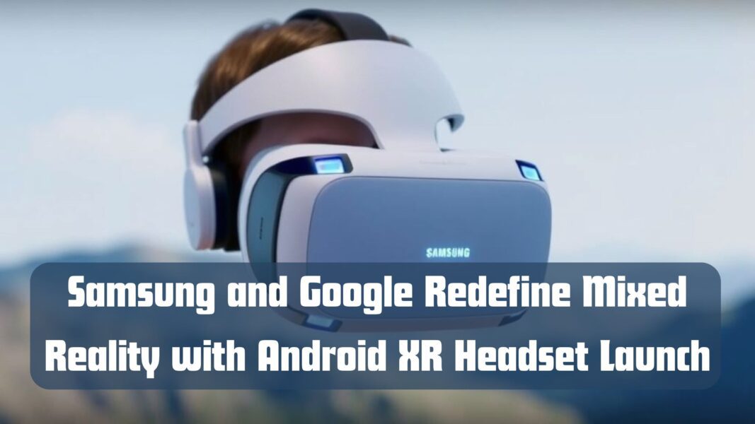 Samsung and Google Redefine Mixed Reality with Android XR Headset Launch