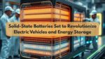 Solid-State Batteries Set to Revolutionize Electric Vehicles and Energy Storage